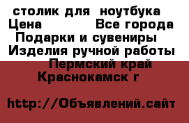 столик для  ноутбука › Цена ­ 1 200 - Все города Подарки и сувениры » Изделия ручной работы   . Пермский край,Краснокамск г.